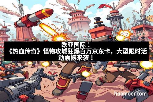欧亚国际:《热血传奇》怪物攻城狂爆百万京东卡,大型限时活动震撼来袭!