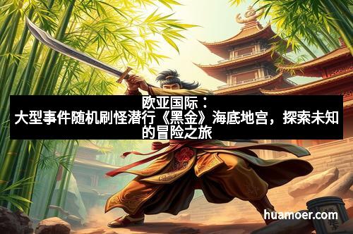 欧亚国际:大型事件随机刷怪潜行《黑金》海底地宫,探索未知的冒险之旅
