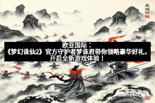 欧亚国际:《梦幻诛仙2》官方守护者梦诛君带你领略豪华好礼,开启全新游戏体验!